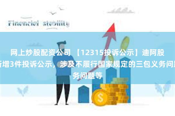 网上炒股配资公司 【12315投诉公示】迪阿股份新增3件投诉公示，涉及不履行国家规定的三包义务问题等