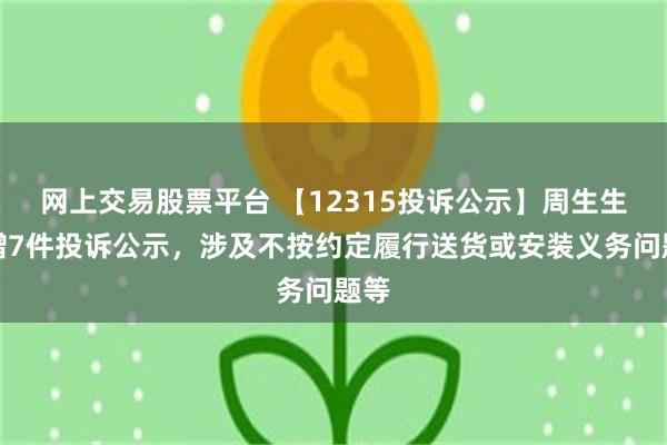 网上交易股票平台 【12315投诉公示】周生生新增7件投诉公示，涉及不按约定履行送货或安装义务问题等