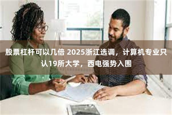 股票杠杆可以几倍 2025浙江选调，计算机专业只认19所大学，西电强势入围