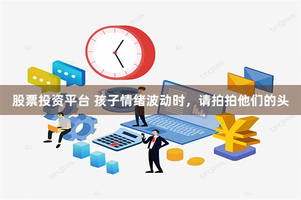 股票投资平台 孩子情绪波动时，请拍拍他们的头