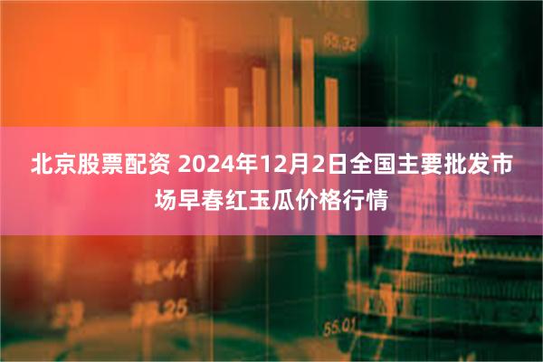 北京股票配资 2024年12月2日全国主要批发市场早春红玉瓜价格行情