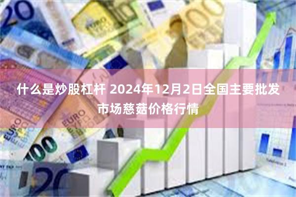 什么是炒股杠杆 2024年12月2日全国主要批发市场慈菇价格行情