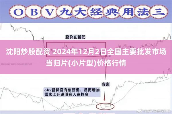 沈阳炒股配资 2024年12月2日全国主要批发市场当归片(小片型)价格行情