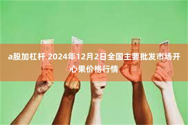 a股加杠杆 2024年12月2日全国主要批发市场开心果价格行情