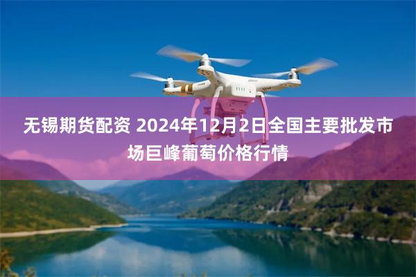 无锡期货配资 2024年12月2日全国主要批发市场巨峰葡萄价格行情