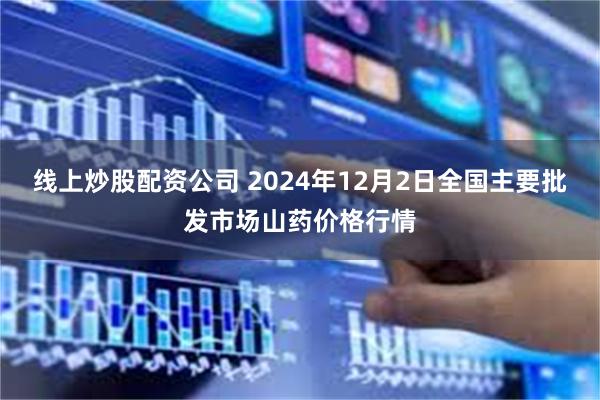 线上炒股配资公司 2024年12月2日全国主要批发市场山药价格行情