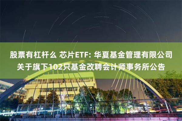 股票有杠杆么 芯片ETF: 华夏基金管理有限公司关于旗下102只基金改聘会计师事务所公告