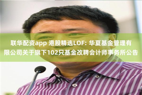 联华配资app 港股精选LOF: 华夏基金管理有限公司关于旗下102只基金改聘会计师事务所公告