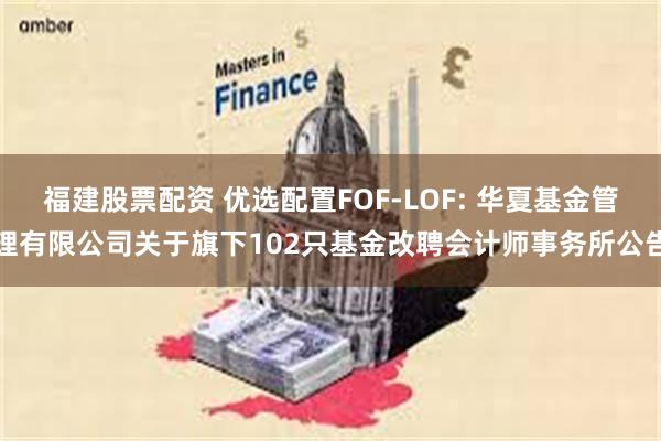 福建股票配资 优选配置FOF-LOF: 华夏基金管理有限公司关于旗下102只基金改聘会计师事务所公告