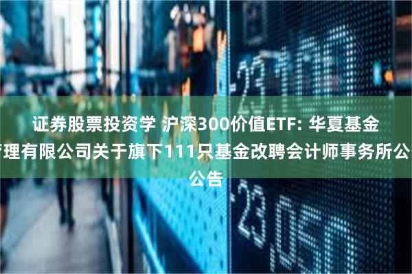 证券股票投资学 沪深300价值ETF: 华夏基金管理有限公司关于旗下111只基金改聘会计师事务所公告