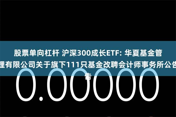 股票单向杠杆 沪深300成长ETF: 华夏基金管理有限公司关于旗下111只基金改聘会计师事务所公告