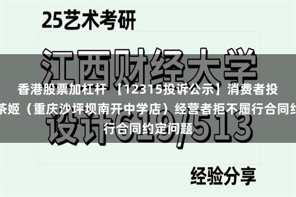 香港股票加杠杆 【12315投诉公示】消费者投诉霸王茶姬（重庆沙坪坝南开中学店）经营者拒不履行合同约定问题