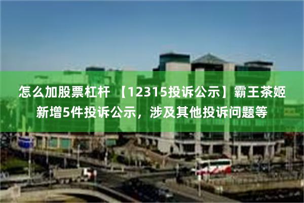 怎么加股票杠杆 【12315投诉公示】霸王茶姬新增5件投诉公示，涉及其他投诉问题等