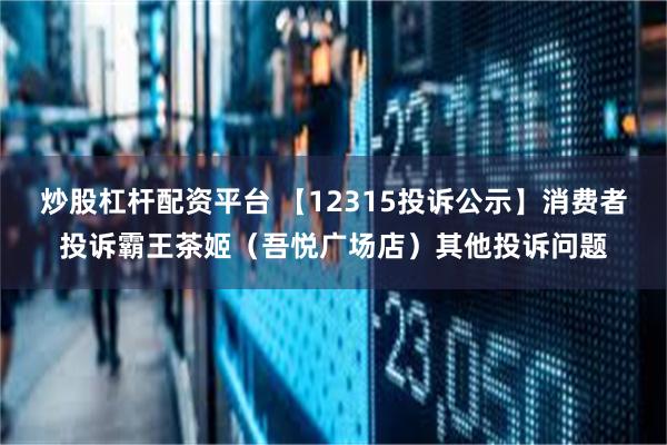 炒股杠杆配资平台 【12315投诉公示】消费者投诉霸王茶姬（吾悦广场店）其他投诉问题