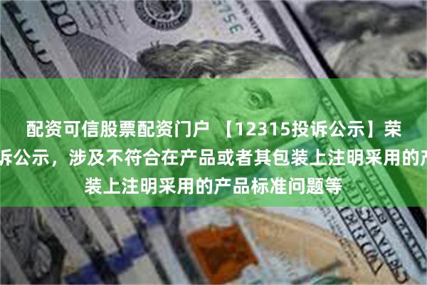 配资可信股票配资门户 【12315投诉公示】荣耀新增16件投诉公示，涉及不符合在产品或者其包装上注明采用的产品标准问题等