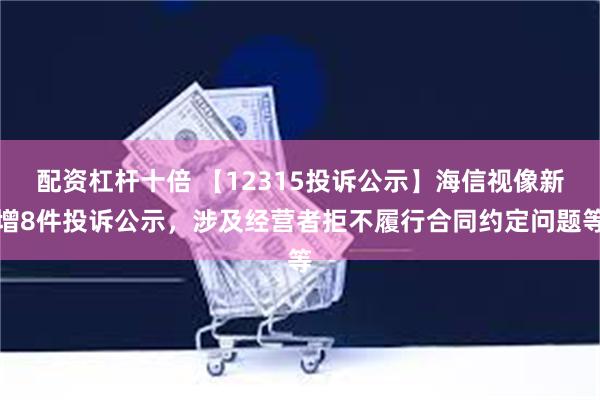 配资杠杆十倍 【12315投诉公示】海信视像新增8件投诉公示，涉及经营者拒不履行合同约定问题等