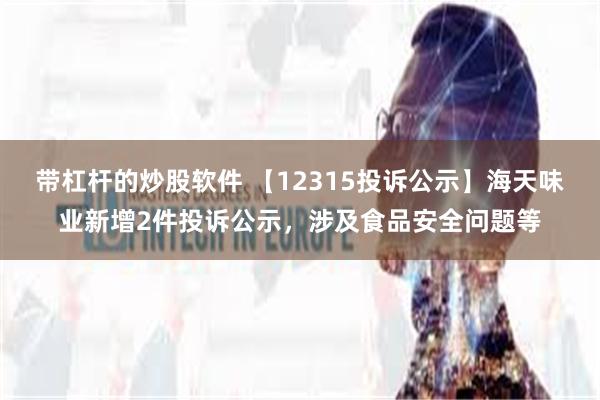 带杠杆的炒股软件 【12315投诉公示】海天味业新增2件投诉公示，涉及食品安全问题等