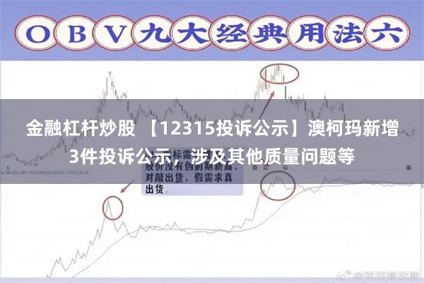 金融杠杆炒股 【12315投诉公示】澳柯玛新增3件投诉公示，涉及其他质量问题等