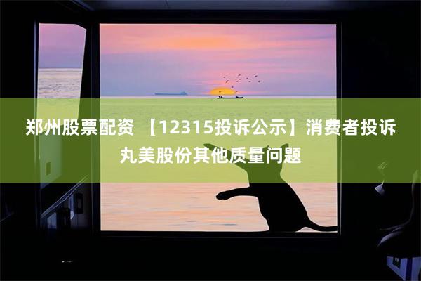 郑州股票配资 【12315投诉公示】消费者投诉丸美股份其他质量问题