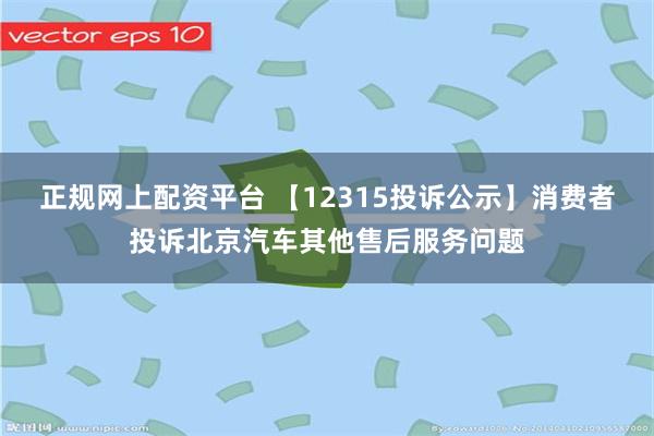 正规网上配资平台 【12315投诉公示】消费者投诉北京汽车其他售后服务问题