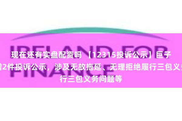 现在还有实盘配资吗 【12315投诉公示】巨子生物新增2件投诉公示，涉及无故拖延、无理拒绝履行三包义务问题等