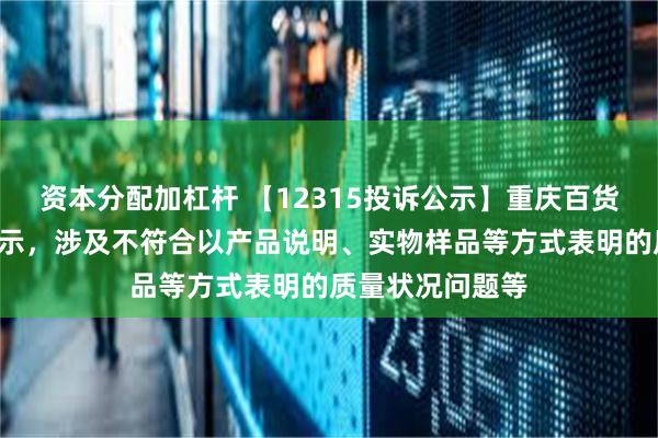 资本分配加杠杆 【12315投诉公示】重庆百货新增2件投诉公示，涉及不符合以产品说明、实物样品等方式表明的质量状况问题等