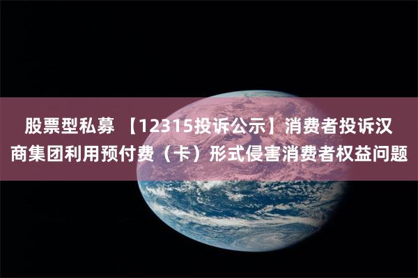 股票型私募 【12315投诉公示】消费者投诉汉商集团利用预付费（卡）形式侵害消费者权益问题