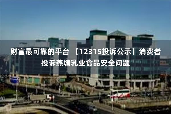 财富最可靠的平台 【12315投诉公示】消费者投诉燕塘乳业食品安全问题