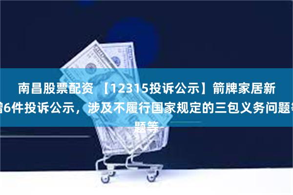 南昌股票配资 【12315投诉公示】箭牌家居新增6件投诉公示，涉及不履行国家规定的三包义务问题等