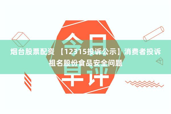 烟台股票配资 【12315投诉公示】消费者投诉祖名股份食品安全问题