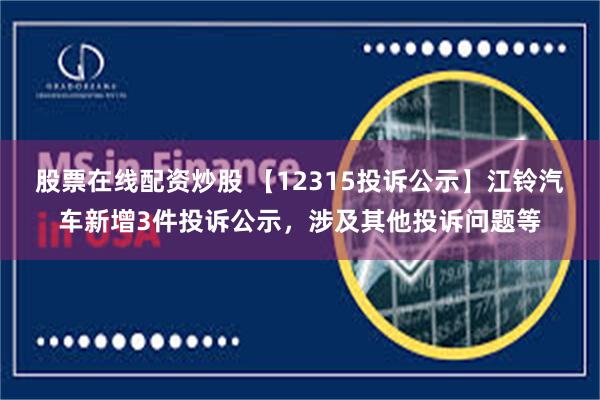 股票在线配资炒股 【12315投诉公示】江铃汽车新增3件投诉公示，涉及其他投诉问题等