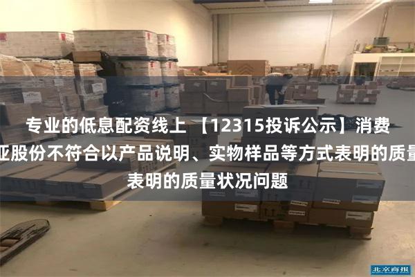 专业的低息配资线上 【12315投诉公示】消费者投诉百亚股份不符合以产品说明、实物样品等方式表明的质量状况问题