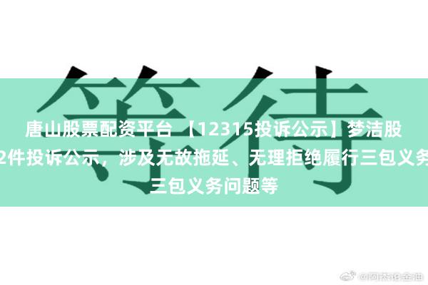 唐山股票配资平台 【12315投诉公示】梦洁股份新增2件投诉公示，涉及无故拖延、无理拒绝履行三包义务问题等