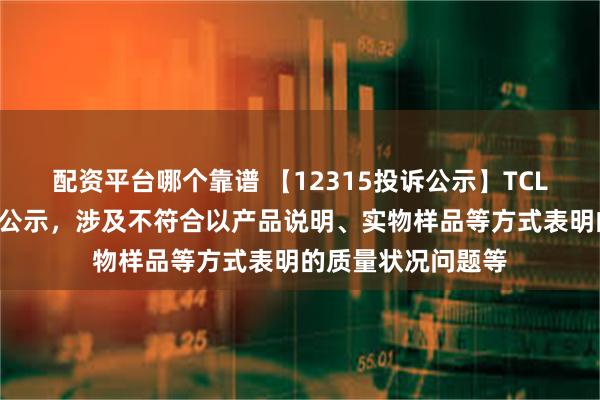 配资平台哪个靠谱 【12315投诉公示】TCL电子新增6件投诉公示，涉及不符合以产品说明、实物样品等方式表明的质量状况问题等