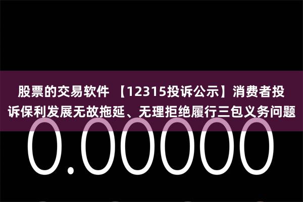 股票的交易软件 【12315投诉公示】消费者投诉保利发展无故拖延、无理拒绝履行三包义务问题