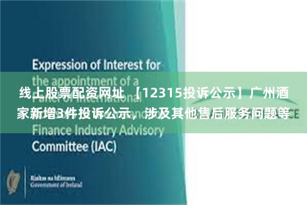 线上股票配资网址 【12315投诉公示】广州酒家新增3件投诉公示，涉及其他售后服务问题等