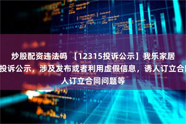 炒股配资违法吗 【12315投诉公示】我乐家居新增2件投诉公示，涉及发布或者利用虚假信息，诱人订立合同问题等