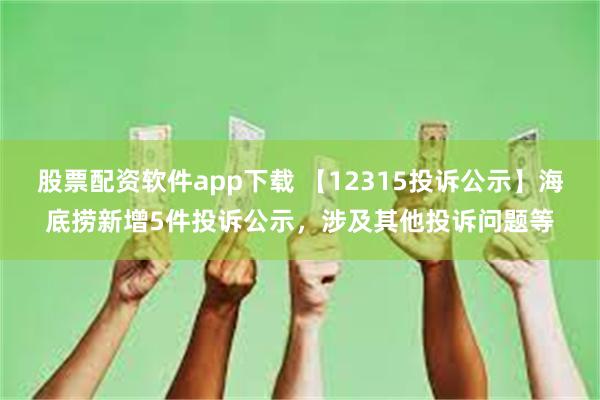 股票配资软件app下载 【12315投诉公示】海底捞新增5件投诉公示，涉及其他投诉问题等