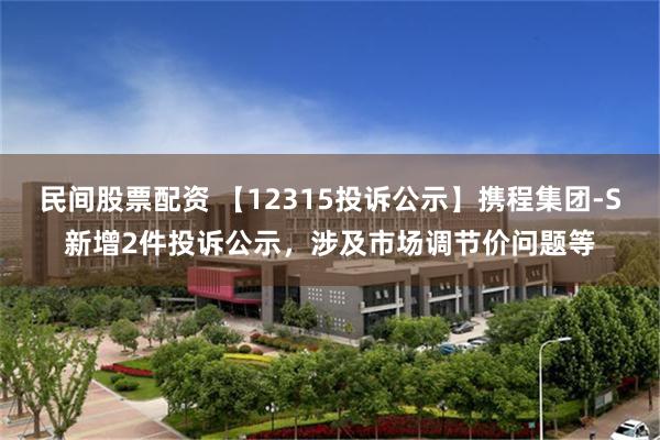 民间股票配资 【12315投诉公示】携程集团-S新增2件投诉公示，涉及市场调节价问题等