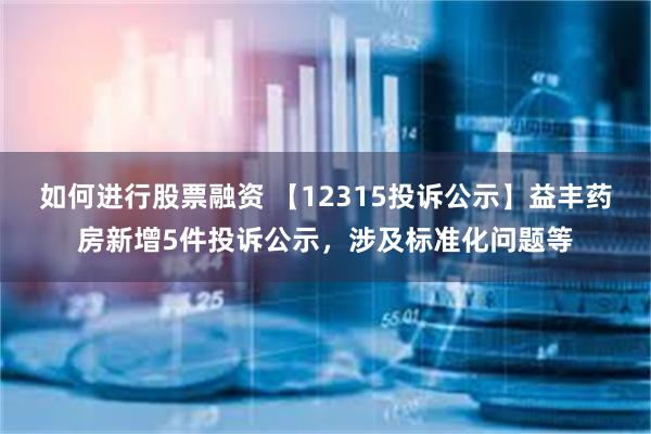 如何进行股票融资 【12315投诉公示】益丰药房新增5件投诉公示，涉及标准化问题等