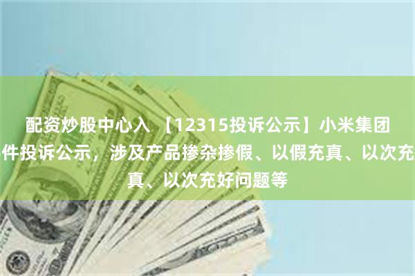 配资炒股中心入 【12315投诉公示】小米集团-W新增6件投诉公示，涉及产品掺杂掺假、以假充真、以次充好问题等