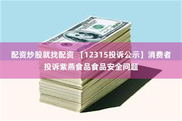 配资炒股就找配资 【12315投诉公示】消费者投诉紫燕食品食品安全问题