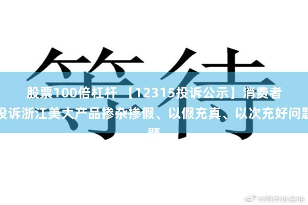 股票100倍杠杆 【12315投诉公示】消费者投诉浙江美大产品掺杂掺假、以假充真、以次充好问题