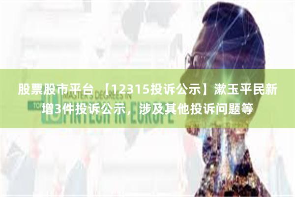 股票股市平台 【12315投诉公示】漱玉平民新增3件投诉公示，涉及其他投诉问题等