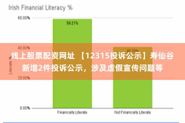 线上股票配资网址 【12315投诉公示】寿仙谷新增2件投诉公示，涉及虚假宣传问题等