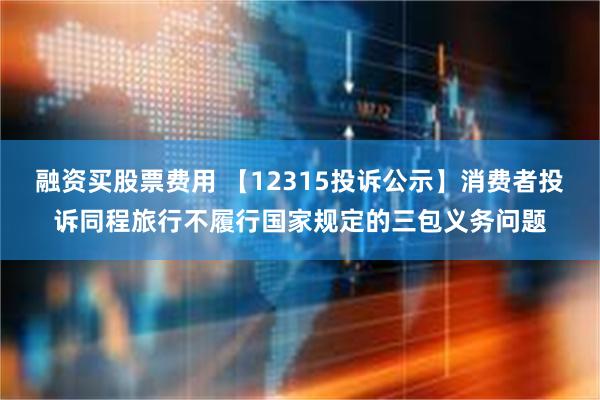 融资买股票费用 【12315投诉公示】消费者投诉同程旅行不履行国家规定的三包义务问题