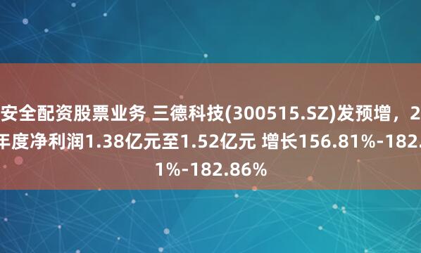 安全配资股票业务 三德科技(300515.SZ)发预增，2024年度净利润1.38亿元至1.52亿元 增长156.81%-182.86%