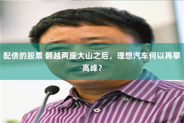 配债的股票 翻越两座大山之后，理想汽车何以再攀高峰？