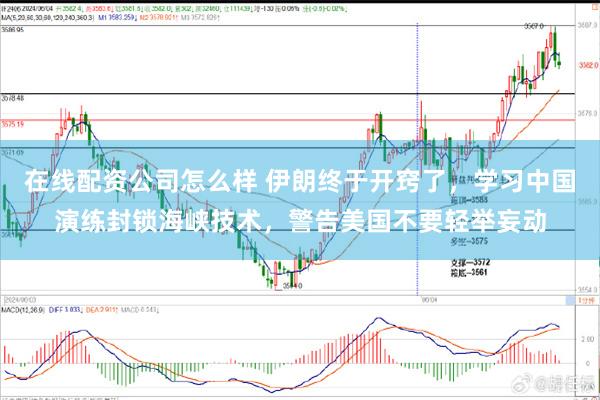 在线配资公司怎么样 伊朗终于开窍了，学习中国演练封锁海峡技术，警告美国不要轻举妄动