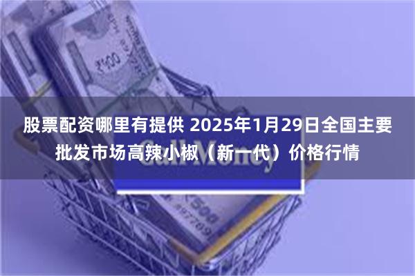 股票配资哪里有提供 2025年1月29日全国主要批发市场高辣小椒（新一代）价格行情